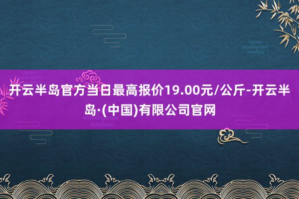 开云半岛官方当日最高报价19.00元/公斤-开云半岛·(中国)有限公司官网