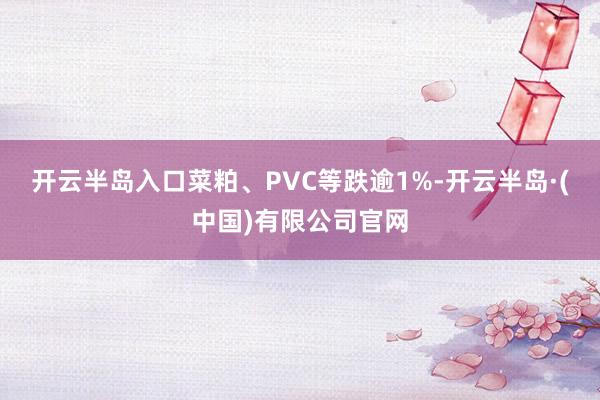 开云半岛入口菜粕、PVC等跌逾1%-开云半岛·(中国)有限公司官网