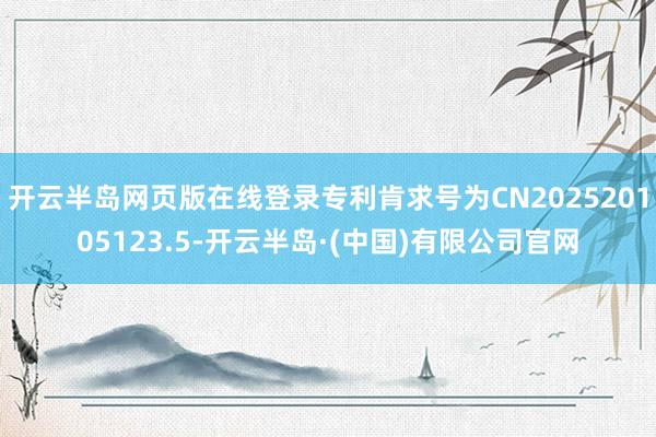开云半岛网页版在线登录专利肯求号为CN202520105123.5-开云半岛·(中国)有限公司官网