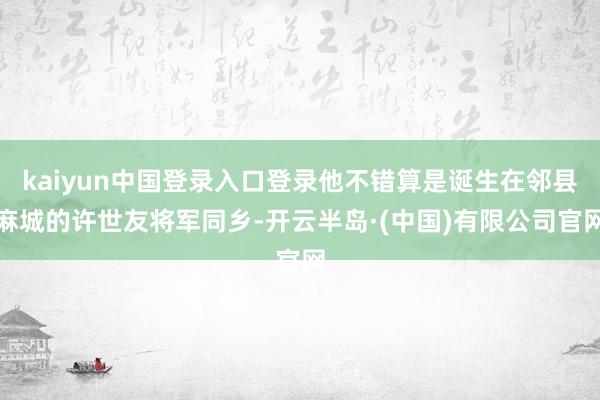 kaiyun中国登录入口登录他不错算是诞生在邻县麻城的许世友将军同乡-开云半岛·(中国)有限公司官网