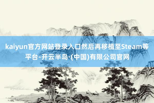kaiyun官方网站登录入口然后再移植至Steam等平台-开云半岛·(中国)有限公司官网