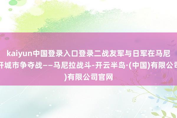 kaiyun中国登录入口登录二战友军与日军在马尼拉伸开城市争夺战——马尼拉战斗-开云半岛·(中国)有限公司官网