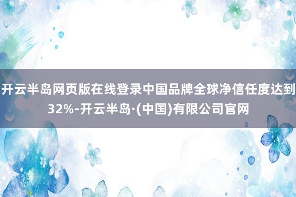 开云半岛网页版在线登录中国品牌全球净信任度达到32%-开云半岛·(中国)有限公司官网