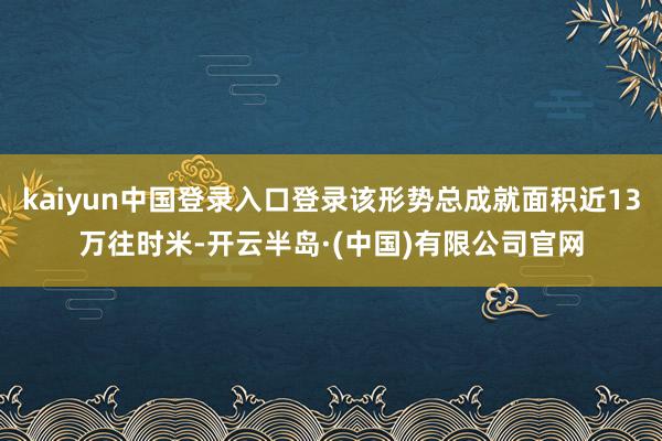 kaiyun中国登录入口登录该形势总成就面积近13万往时米-开云半岛·(中国)有限公司官网