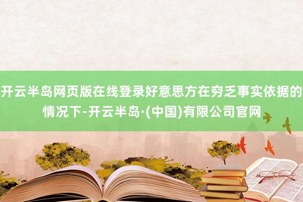 开云半岛网页版在线登录好意思方在穷乏事实依据的情况下-开云半岛·(中国)有限公司官网