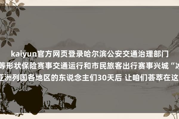 kaiyun官方网页登录哈尔滨公安交通治理部门将通过增设警力、泊车位等形状保险赛事交通运行和市民旅客出行赛事兴城“冰城”正敞舒怀抱招待亚洲列国各地区的东说念主们30天后 让咱们荟萃在这个梦境般的 “冰雪宇宙” 记者:王君宝图片:王建威、张涛、谢剑飞-开云半岛·(中国)有限公司官网