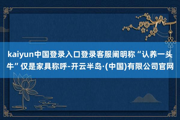 kaiyun中国登录入口登录客服阐明称“认养一头牛”仅是家具称呼-开云半岛·(中国)有限公司官网