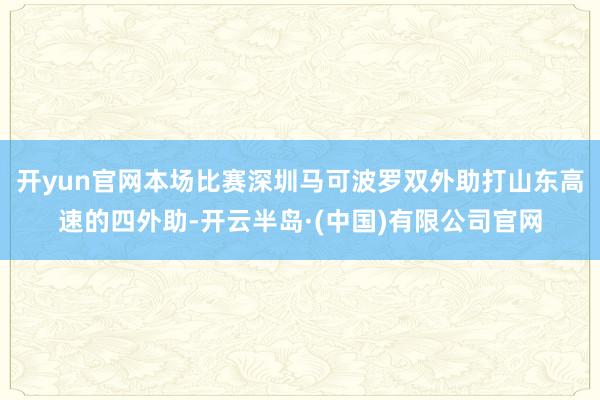 开yun官网本场比赛深圳马可波罗双外助打山东高速的四外助-开云半岛·(中国)有限公司官网