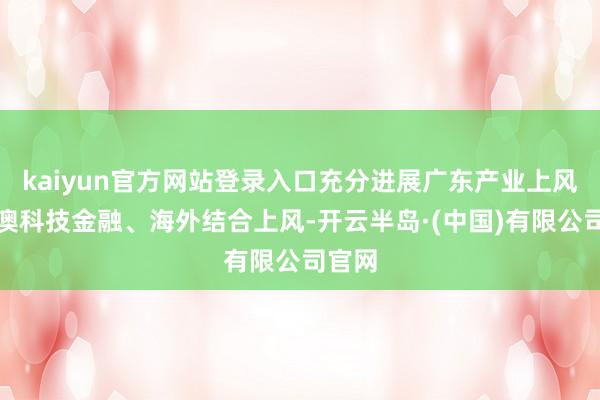 kaiyun官方网站登录入口充分进展广东产业上风和港澳科技金融、海外结合上风-开云半岛·(中国)有限公司官网