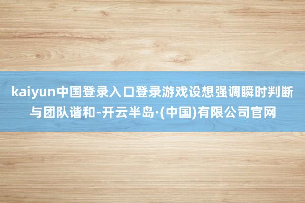 kaiyun中国登录入口登录游戏设想强调瞬时判断与团队谐和-开云半岛·(中国)有限公司官网