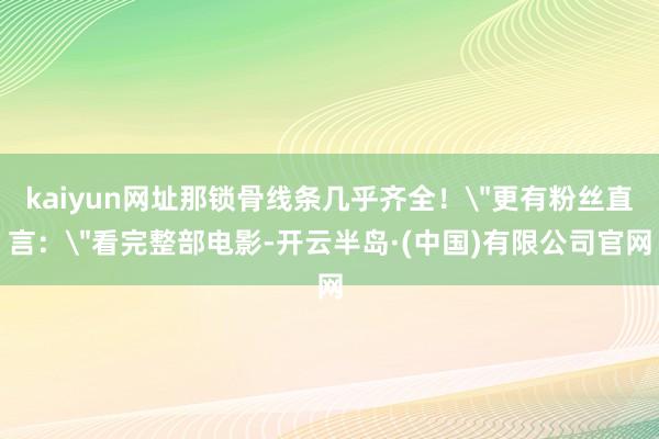 kaiyun网址那锁骨线条几乎齐全!