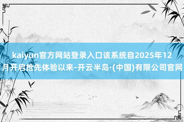 kaiyun官方网站登录入口该系统自2025年12月开启抢先体验以来-开云半岛·(中国)有限公司官网