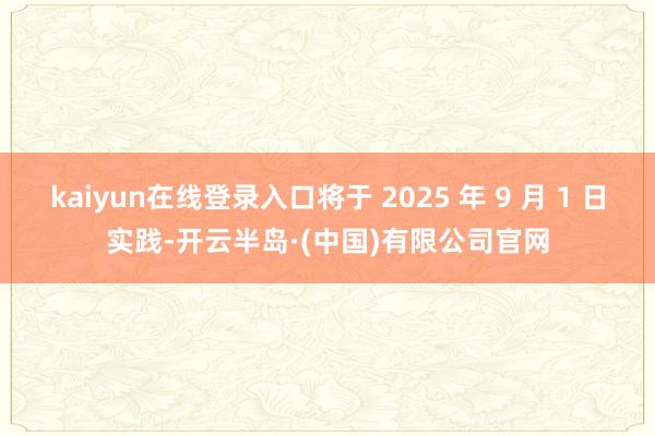 kaiyun在线登录入口将于 2025 年 9 月 1 日实践-开云半岛·(中国)有限公司官网