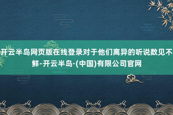开云半岛网页版在线登录对于他们离异的听说数见不鲜-开云半岛·(中国)有限公司官网