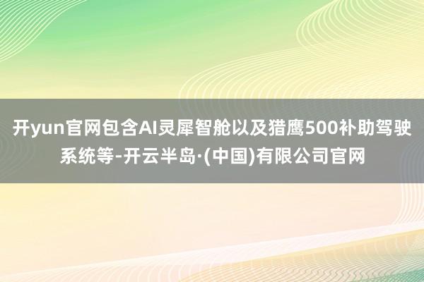 开yun官网包含AI灵犀智舱以及猎鹰500补助驾驶系统等-开云半岛·(中国)有限公司官网