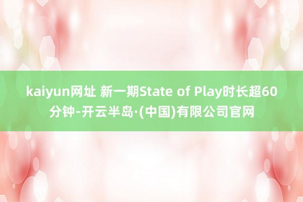 kaiyun网址 新一期State of Play时长超60分钟-开云半岛·(中国)有限公司官网
