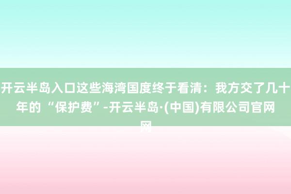 开云半岛入口这些海湾国度终于看清：我方交了几十年的 “保护费”-开云半岛·(中国)有限公司官网
