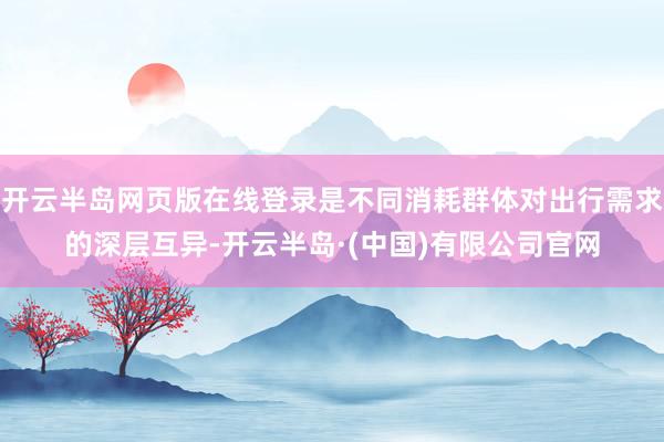 开云半岛网页版在线登录是不同消耗群体对出行需求的深层互异-开云半岛·(中国)有限公司官网