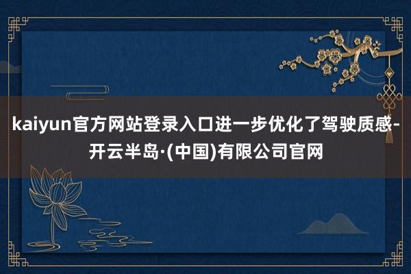 kaiyun官方网站登录入口进一步优化了驾驶质感-开云半岛·(中国)有限公司官网