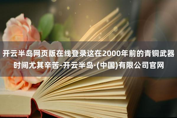 开云半岛网页版在线登录这在2000年前的青铜武器时间尤其辛苦-开云半岛·(中国)有限公司官网