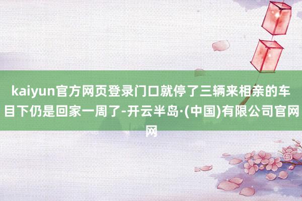 kaiyun官方网页登录门口就停了三辆来相亲的车目下仍是回家一周了-开云半岛·(中国)有限公司官网
