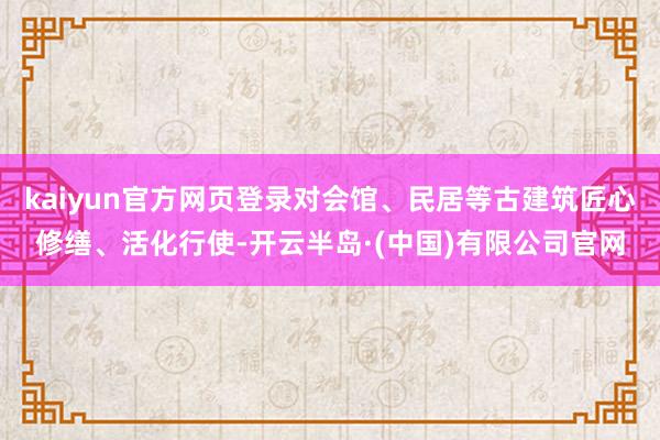 kaiyun官方网页登录对会馆、民居等古建筑匠心修缮、活化行使-开云半岛·(中国)有限公司官网