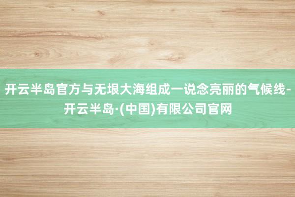开云半岛官方与无垠大海组成一说念亮丽的气候线-开云半岛·(中国)有限公司官网