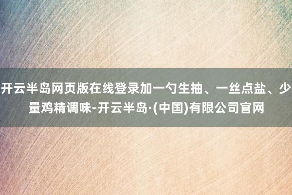开云半岛网页版在线登录加一勺生抽、一丝点盐、少量鸡精调味-开云半岛·(中国)有限公司官网