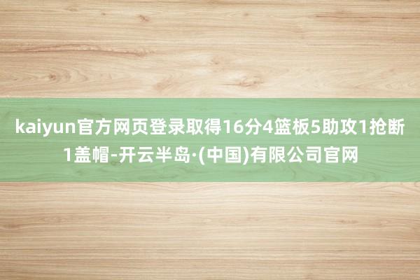 kaiyun官方网页登录取得16分4篮板5助攻1抢断1盖帽-开云半岛·(中国)有限公司官网