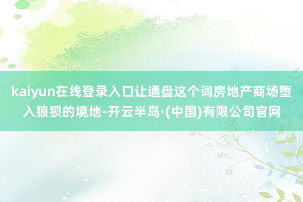 kaiyun在线登录入口让通盘这个词房地产商场堕入狼狈的境地-开云半岛·(中国)有限公司官网