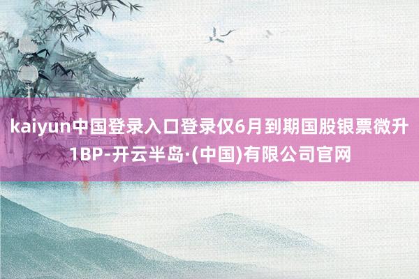 kaiyun中国登录入口登录仅6月到期国股银票微升1BP-开云半岛·(中国)有限公司官网