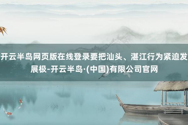 开云半岛网页版在线登录要把汕头、湛江行为紧迫发展极-开云半岛·(中国)有限公司官网