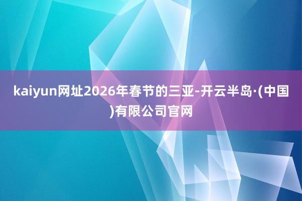 kaiyun网址2026年春节的三亚-开云半岛·(中国)有限公司官网