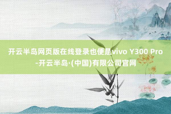 开云半岛网页版在线登录也便是vivo Y300 Pro-开云半岛·(中国)有限公司官网