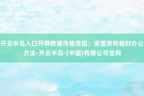 开云半岛入口开辟数据传输受阻；安置房和临时办公方法-开云半岛·(中国)有限公司官网