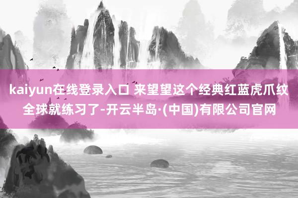 kaiyun在线登录入口 来望望这个经典红蓝虎爪纹全球就练习了-开云半岛·(中国)有限公司官网