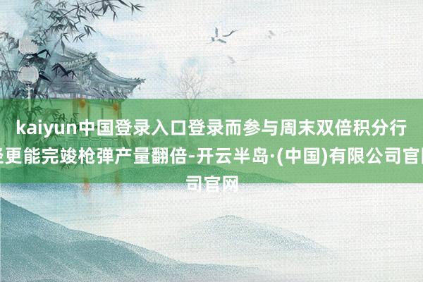 kaiyun中国登录入口登录而参与周末双倍积分行径更能完竣枪弹产量翻倍-开云半岛·(中国)有限公司官网