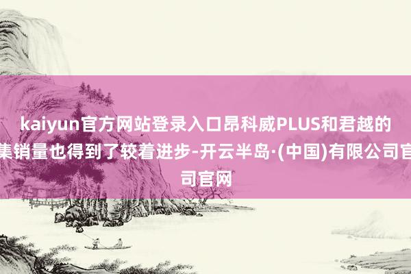 kaiyun官方网站登录入口昂科威PLUS和君越的市集销量也得到了较着进步-开云半岛·(中国)有限公司官网