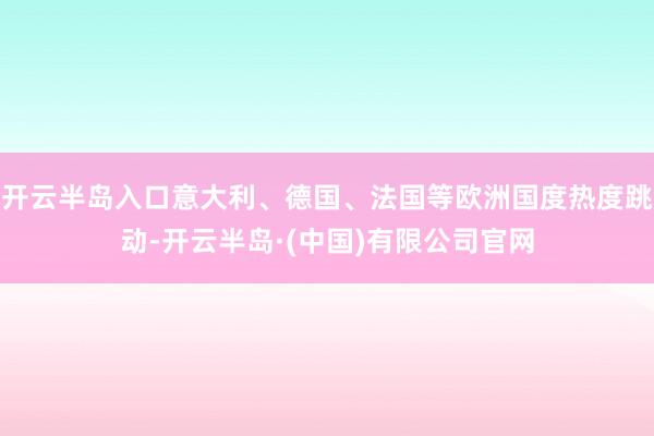 开云半岛入口意大利、德国、法国等欧洲国度热度跳动-开云半岛·(中国)有限公司官网