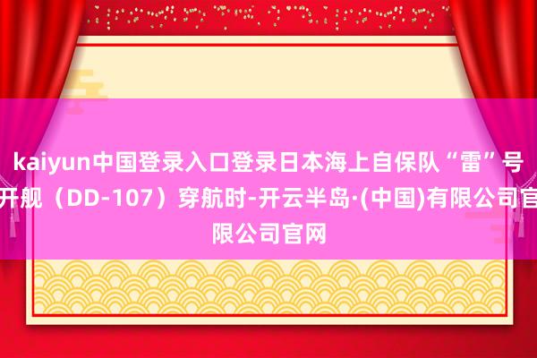 kaiyun中国登录入口登录日本海上自保队“雷”号拆开舰（DD-107）穿航时-开云半岛·(中国)有限公司官网