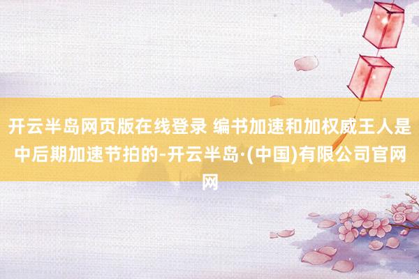 开云半岛网页版在线登录 编书加速和加权威王人是中后期加速节拍的-开云半岛·(中国)有限公司官网