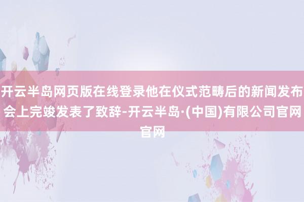 开云半岛网页版在线登录他在仪式范畴后的新闻发布会上完竣发表了致辞-开云半岛·(中国)有限公司官网