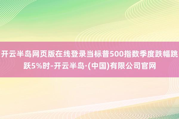 开云半岛网页版在线登录当标普500指数季度跌幅跳跃5%时-开云半岛·(中国)有限公司官网