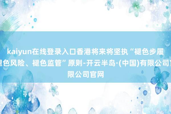 kaiyun在线登录入口香港将来将坚执“褪色步履、褪色风险、褪色监管”原则-开云半岛·(中国)有限公司官网