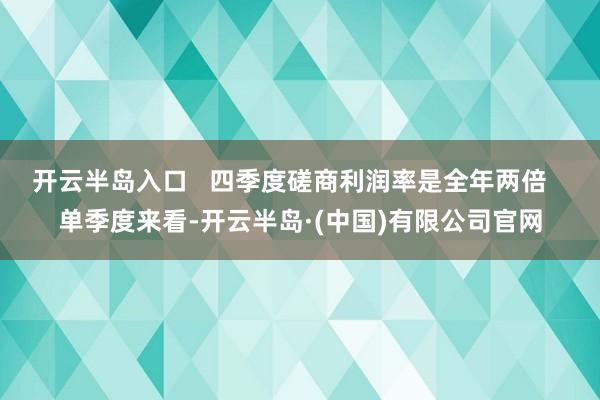 开云半岛入口   四季度磋商利润率是全年两倍   单季度来看-开云半岛·(中国)有限公司官网