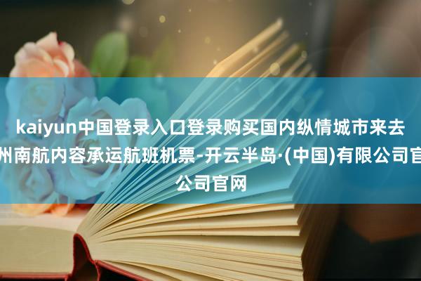 kaiyun中国登录入口登录购买国内纵情城市来去郑州南航内容承运航班机票-开云半岛·(中国)有限公司官网