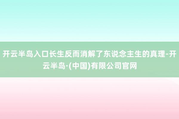 开云半岛入口长生反而消解了东说念主生的真理-开云半岛·(中国)有限公司官网