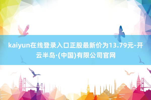 kaiyun在线登录入口正股最新价为13.79元-开云半岛·(中国)有限公司官网