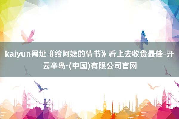 kaiyun网址《给阿嬷的情书》看上去收货最佳-开云半岛·(中国)有限公司官网