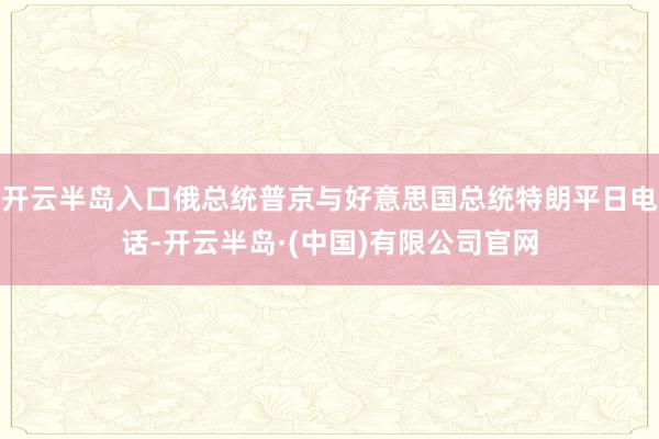 开云半岛入口俄总统普京与好意思国总统特朗平日电话-开云半岛·(中国)有限公司官网